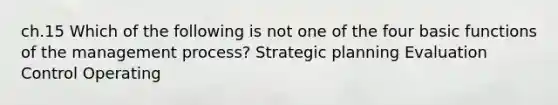 ch.15 Which of the following is not one of the four basic functions of the management process? Strategic planning Evaluation Control Operating