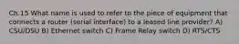 Ch.15 What name is used to refer to the piece of equipment that connects a router (serial interface) to a leased line provider? A) CSU/DSU B) Ethernet switch C) Frame Relay switch D) RTS/CTS