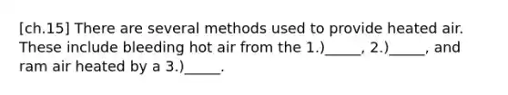 [ch.15] There are several methods used to provide heated air. These include bleeding hot air from the 1.)_____, 2.)_____, and ram air heated by a 3.)_____.