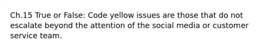 Ch.15 True or False: Code yellow issues are those that do not escalate beyond the attention of the social media or customer service team.