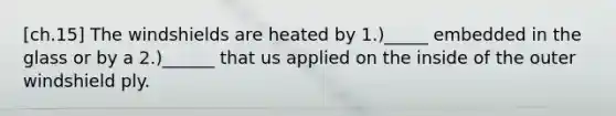 [ch.15] The windshields are heated by 1.)_____ embedded in the glass or by a 2.)______ that us applied on the inside of the outer windshield ply.