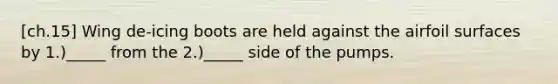 [ch.15] Wing de-icing boots are held against the airfoil surfaces by 1.)_____ from the 2.)_____ side of the pumps.