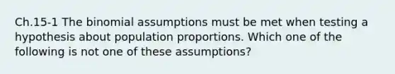 Ch.15-1 The binomial assumptions must be met when testing a hypothesis about population proportions. Which one of the following is not one of these assumptions?