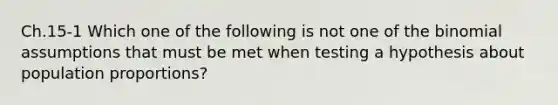 Ch.15-1 Which one of the following is not one of the binomial assumptions that must be met when testing a hypothesis about population proportions?