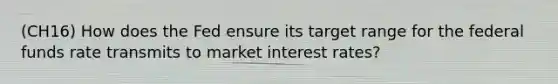 (CH16) How does the Fed ensure its target range for the federal funds rate transmits to market interest rates?