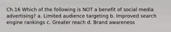 Ch.16 Which of the following is NOT a benefit of social media advertising? a. Limited audience targeting b. Improved search engine rankings c. Greater reach d. Brand awareness