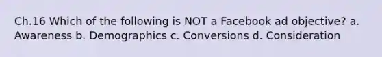 Ch.16 Which of the following is NOT a Facebook ad objective? a. Awareness b. Demographics c. Conversions d. Consideration