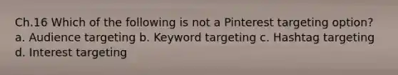 Ch.16 Which of the following is not a Pinterest targeting option? a. Audience targeting b. Keyword targeting c. Hashtag targeting d. Interest targeting