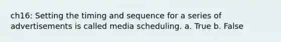 ch16: Setting the timing and sequence for a series of advertisements is called media scheduling. a. True b. False