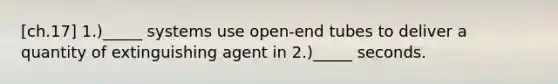 [ch.17] 1.)_____ systems use open-end tubes to deliver a quantity of extinguishing agent in 2.)_____ seconds.