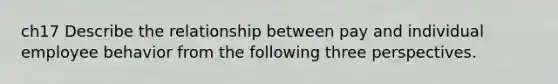 ch17 Describe the relationship between pay and individual employee behavior from the following three perspectives.