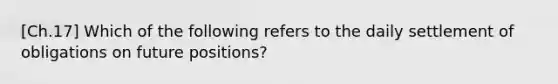 [Ch.17] Which of the following refers to the daily settlement of obligations on future positions?