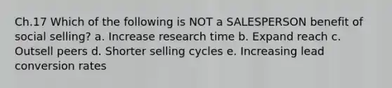 Ch.17 Which of the following is NOT a SALESPERSON benefit of social selling? a. Increase research time b. Expand reach c. Outsell peers d. Shorter selling cycles e. Increasing lead conversion rates