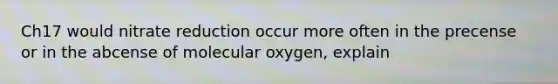 Ch17 would nitrate reduction occur more often in the precense or in the abcense of molecular oxygen, explain