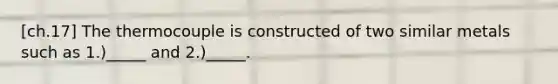 [ch.17] The thermocouple is constructed of two similar metals such as 1.)_____ and 2.)_____.