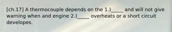 [ch.17] A thermocouple depends on the 1.)_____ and will not give warning when and engine 2.)_____ overheats or a short circuit developes.