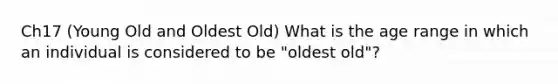 Ch17 (Young Old and Oldest Old) What is the age range in which an individual is considered to be "oldest old"?