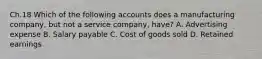 Ch.18 Which of the following accounts does a manufacturing company, but not a service company, have? A. Advertising expense B. Salary payable C. Cost of goods sold D. Retained earnings