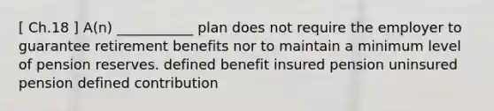 [ Ch.18 ] A(n) ___________ plan does not require the employer to guarantee retirement benefits nor to maintain a minimum level of pension reserves. defined benefit insured pension uninsured pension defined contribution