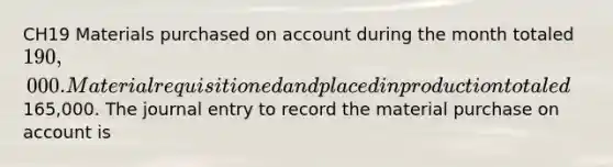 CH19 Materials purchased on account during the month totaled 190,000. Material requisitioned and placed in production totaled165,000. The journal entry to record the material purchase on account is