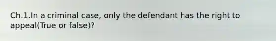 Ch.1.In a criminal case, only the defendant has the right to appeal(True or false)?