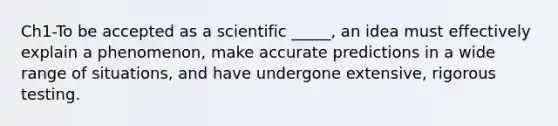 Ch1-To be accepted as a scientific _____, an idea must effectively explain a phenomenon, make accurate predictions in a wide range of situations, and have undergone extensive, rigorous testing.