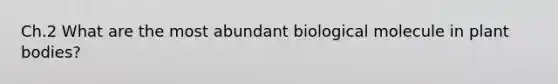 Ch.2 What are the most abundant biological molecule in plant bodies?