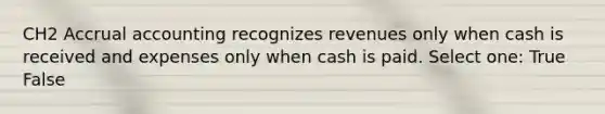 CH2 Accrual accounting recognizes revenues only when cash is received and expenses only when cash is paid. Select one: True False