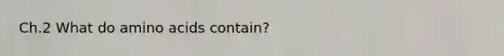 Ch.2 What do amino acids contain?