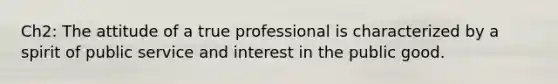 Ch2: The attitude of a true professional is characterized by a spirit of public service and interest in the public good.