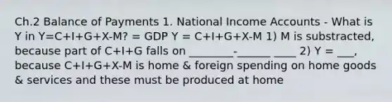 Ch.2 Balance of Payments 1. National Income Accounts - What is Y in Y=C+I+G+X-M? = GDP Y = C+I+G+X-M 1) M is substracted, because part of C+I+G falls on ________-______ ____ 2) Y = ___, because C+I+G+X-M is home & foreign spending on home goods & services and these must be produced at home