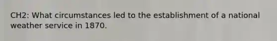 CH2: What circumstances led to the establishment of a national weather service in 1870.