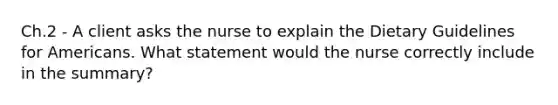 Ch.2 - A client asks the nurse to explain the Dietary Guidelines for Americans. What statement would the nurse correctly include in the summary?