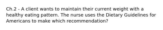 Ch.2 - A client wants to maintain their current weight with a healthy eating pattern. The nurse uses the Dietary Guidelines for Americans to make which recommendation?