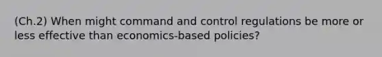 (Ch.2) When might command and control regulations be more or less effective than economics‐based policies?