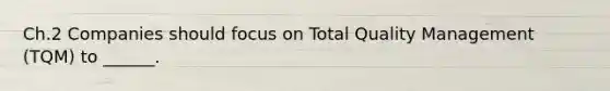 Ch.2 Companies should focus on Total Quality Management (TQM) to ______.