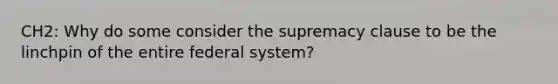 CH2: Why do some consider the supremacy clause to be the linchpin of the entire federal system?