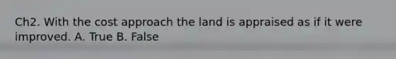 Ch2. With the cost approach the land is appraised as if it were improved. A. True B. False