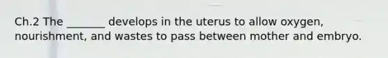 Ch.2 The _______ develops in the uterus to allow oxygen, nourishment, and wastes to pass between mother and embryo.