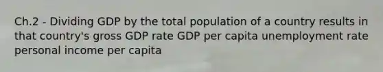 Ch.2 - Dividing GDP by the total population of a country results in that country's gross GDP rate GDP per capita unemployment rate personal income per capita