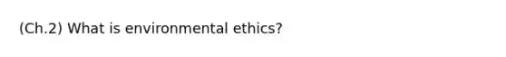 (Ch.2) What is environmental ethics?