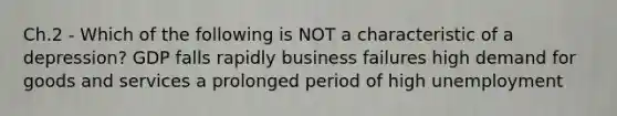 Ch.2 - Which of the following is NOT a characteristic of a depression? GDP falls rapidly business failures high demand for goods and services a prolonged period of high unemployment