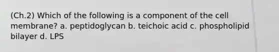 (Ch.2) Which of the following is a component of the cell membrane? a. peptidoglycan b. teichoic acid c. phospholipid bilayer d. LPS