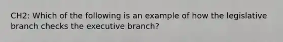 CH2: Which of the following is an example of how the legislative branch checks the executive branch?