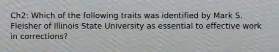 Ch2: Which of the following traits was identified by Mark S. Fleisher of Illinois State University as essential to effective work in corrections?