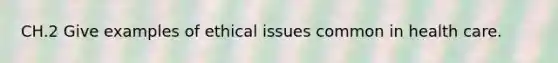 CH.2 Give examples of ethical issues common in health care.