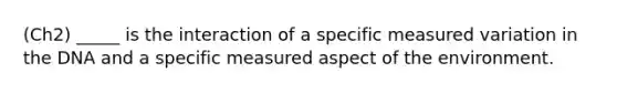 (Ch2) _____ is the interaction of a specific measured variation in the DNA and a specific measured aspect of the environment.