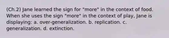 (Ch.2) Jane learned the sign for "more" in the context of food. When she uses the sign "more" in the context of play, Jane is displaying: a. over-generalization. b. replication. c. generalization. d. extinction.