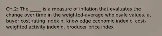 CH.2: The _____ is a measure of inflation that evaluates the change over time in the weighted-average wholesale values. a. buyer cost rating index b. knowledge economic index c. cost-weighted activity index d. producer price index