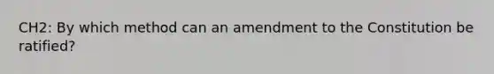 CH2: By which method can an amendment to the Constitution be ratified?